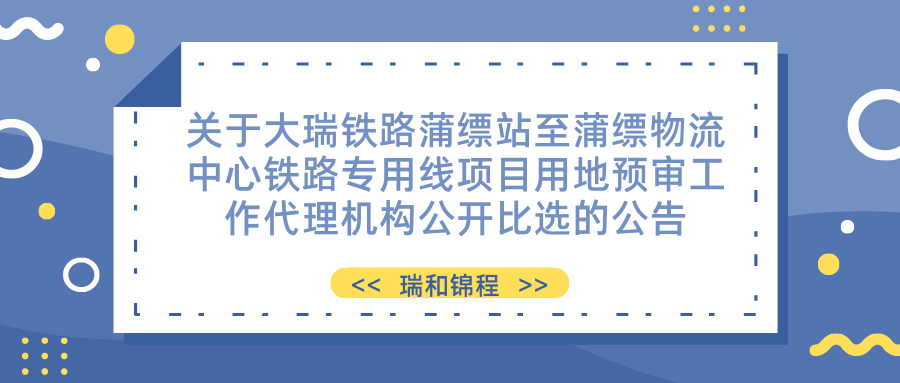 關(guān)于大瑞鐵路蒲縹站至蒲縹物流中心鐵路專用線項目用地預(yù)審工作代理機(jī)構(gòu)公開 比選的公告